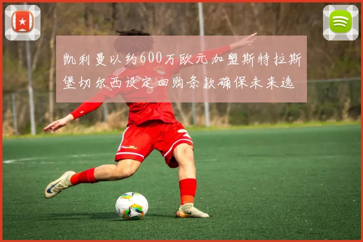 凯利曼以约600万欧元加盟斯特拉斯堡切尔西设定回购条款确保未来选择