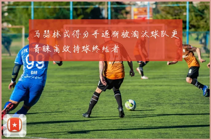 马瑟林式得分手逐渐被淘汰球队更青睐高效持球终结者
