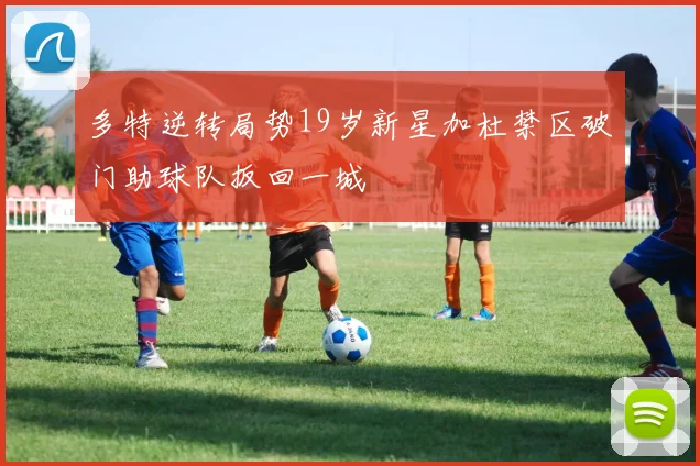 多特逆转局势19岁新星加杜禁区破门助球队扳回一城