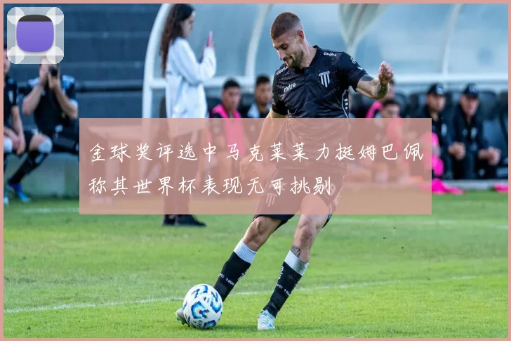 金球奖评选中马克莱莱力挺姆巴佩称其世界杯表现无可挑剔
