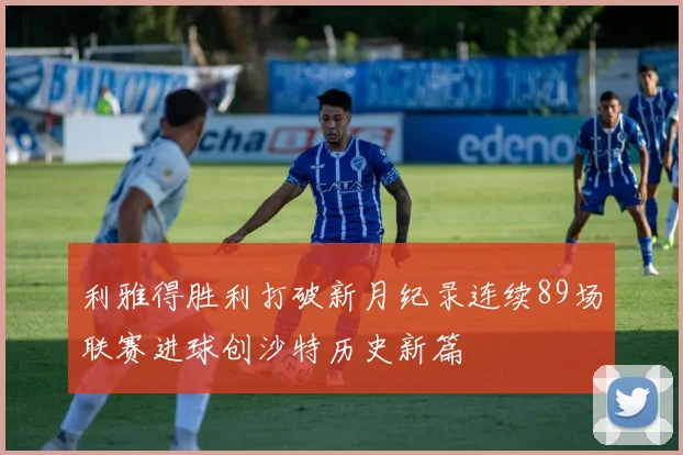 利雅得胜利打破新月纪录连续89场联赛进球创沙特历史新篇