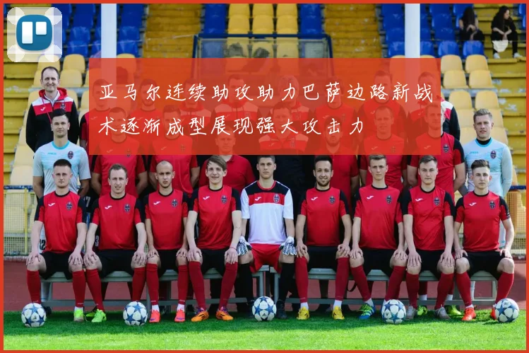 亚马尔连续助攻助力巴萨边路新战术逐渐成型展现强大攻击力