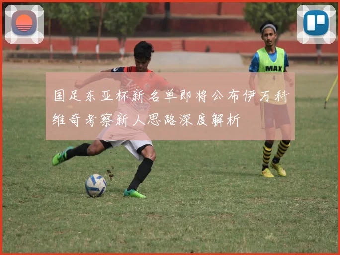 国足东亚杯新名单即将公布伊万科维奇考察新人思路深度解析