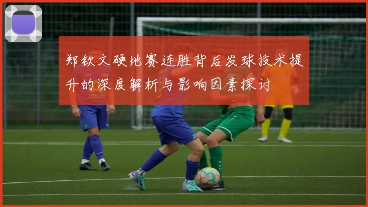 郑钦文硬地赛连胜背后发球技术提升的深度解析与影响因素探讨