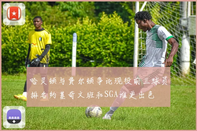 哈灵顿与费尔顿争论现役前三球员排名约基奇文班和SGA谁更出色