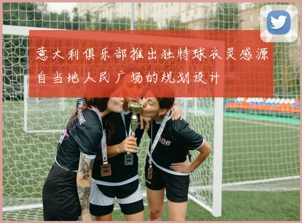意大利俱乐部推出独特球衣灵感源自当地人民广场的规划设计