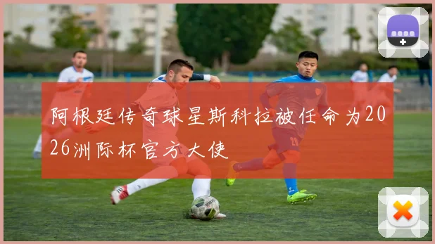 阿根廷传奇球星斯科拉被任命为2026洲际杯官方大使