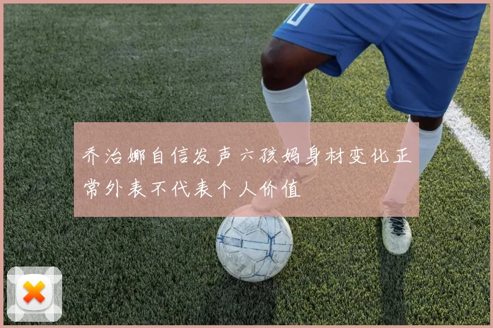 乔治娜自信发声六孩妈身材变化正常外表不代表个人价值