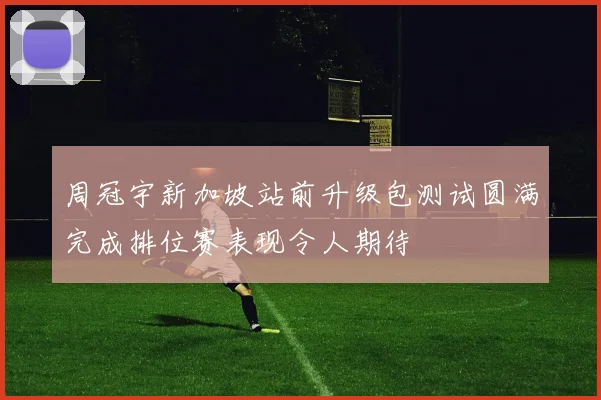 周冠宇新加坡站前升级包测试圆满完成排位赛表现令人期待